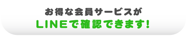 お得な会員サービスがLINEで確認できます!