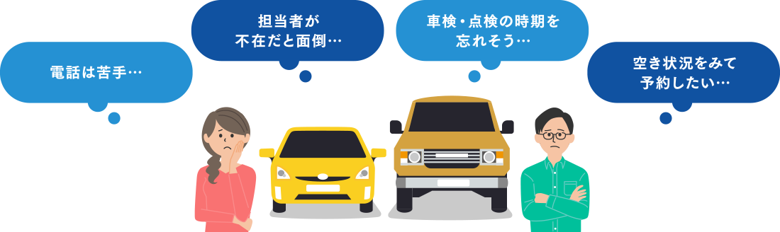 電話は苦手…、担当者が不在だと面倒…、車検・点検の時期を忘れそう…、空き状況をみて予約したい…