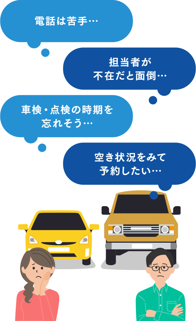 電話は苦手…、担当者が不在だと面倒…、車検・点検の時期を忘れそう…、空き状況をみて予約したい…