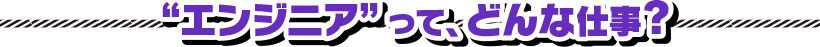 エンジニアってどんな仕事？