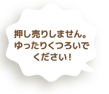 押し売りしません。ゆったりくつろいでください！