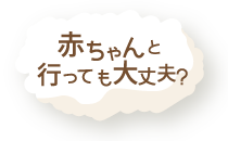 赤ちゃんと行っても大丈夫？