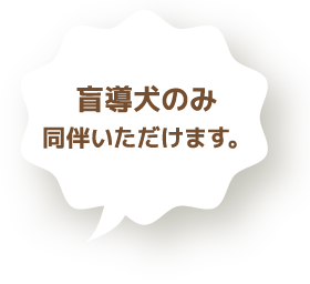 盲導犬のみ同伴いただけます。